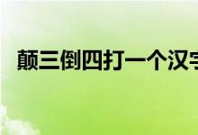顛三倒四打一個(gè)漢字（顛三倒四打一個(gè)字）
