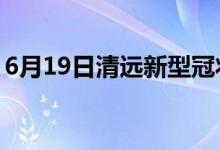 6月19日清遠(yuǎn)新型冠狀病毒肺炎疫情最新消息