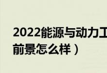 2022能源與動力工程是干什么的專業(yè)（就業(yè)前景怎么樣）