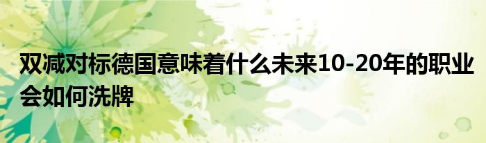 雙減對(duì)標(biāo)德國(guó)意味著什么未來(lái)10-20年的職業(yè)會(huì)如何洗牌