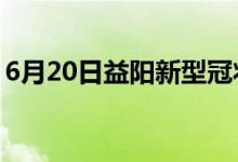 6月20日益陽(yáng)新型冠狀病毒肺炎疫情最新消息