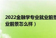 2022金融學(xué)專業(yè)就業(yè)前景(2022金融學(xué)專業(yè)就業(yè)方向及就業(yè)前景怎么樣)