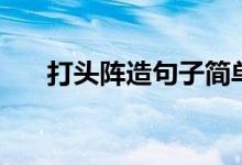 打頭陣造句子簡單又好（打頭陣造句）