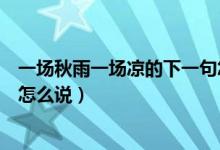 一場(chǎng)秋雨一場(chǎng)涼的下一句怎么說(shuō)（一場(chǎng)秋雨一場(chǎng)涼的下一句怎么說(shuō)）