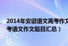 2014年安徽語文高考作文題目（2013-2018年安徽歷年高考語文作文題目匯總）