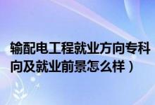 輸配電工程就業(yè)方向?qū)？疲?022輸變電工程技術(shù)專業(yè)就業(yè)方向及就業(yè)前景怎么樣）