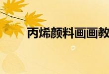 丙烯顏料畫(huà)畫(huà)教程初學(xué)（丙烯顏料）