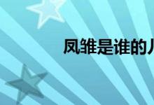 鳳雛是誰(shuí)的兒子（鳳雛是誰(shuí)）