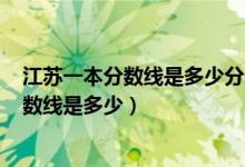 江蘇一本分?jǐn)?shù)線是多少分錄取2022（預(yù)測(cè)2022高考一本分?jǐn)?shù)線是多少）