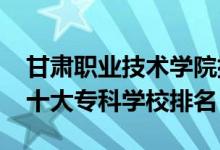 甘肅職業(yè)技術學院排名表（2022新疆最好的十大?？茖W校排名）