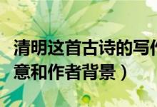 清明這首古詩(shī)的寫作背景（清明這首古詩(shī)的詩(shī)意和作者背景）