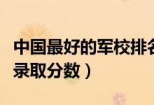 中國最好的軍校排名及分數(shù)線（一本軍校最低錄取分數(shù)）