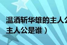 溫酒斬華雄的主人公是關(guān)羽嗎（溫酒斬華雄的主人公是誰）