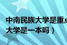 中南民族大學(xué)是重點大學(xué)還是一本(中南民族大學(xué)是一本嗎)