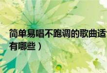簡(jiǎn)單易唱不跑調(diào)的歌曲適合中學(xué)生（簡(jiǎn)單易唱不跑調(diào)的歌曲有哪些）