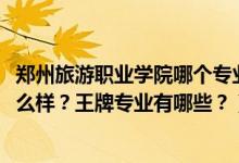 鄭州旅游職業(yè)學(xué)院哪個(gè)專業(yè)好（2022年鄭州旅游職業(yè)學(xué)院怎么樣？王牌專業(yè)有哪些？）