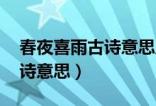 春夜喜雨古詩(shī)意思及主題思想（春夜喜雨 古詩(shī)意思）