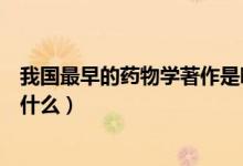 我國(guó)最早的藥物學(xué)著作是哪一部（我國(guó)最早的藥物學(xué)著作是什么）
