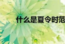 什么是夏令時范圍（什么是夏令時）
