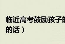 臨近高考鼓勵(lì)孩子的話(給孩子高考加油打氣的話)