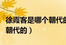 徐霞客是哪個(gè)朝代的地理學(xué)家（徐霞客是哪個(gè)朝代的）