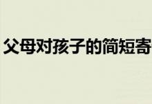 父母對(duì)孩子的簡(jiǎn)短寄語(yǔ)（家長(zhǎng)寄語(yǔ)精選20字）