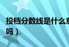 投檔分?jǐn)?shù)線是什么意思（低于投檔線會(huì)被錄取嗎）