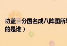 功蓋三分國(guó)名成八陣圖所寫何人（功蓋三分國(guó),名成八陣圖寫的是誰(shuí)）