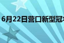 6月22日營(yíng)口新型冠狀病毒肺炎疫情最新消息