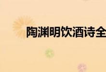 陶淵明飲酒詩(shī)全文（陶淵明號(hào)什么）