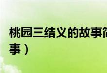 桃園三結(jié)義的故事簡(jiǎn)單概括(桃園三結(jié)義的故事)