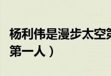 楊利偉是漫步太空第一人嗎（楊利偉太空行走第一人）