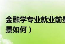 金融學專業(yè)就業(yè)前景縮水（金融學專業(yè)就業(yè)前景如何）