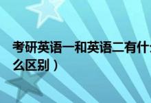 考研英語(yǔ)一和英語(yǔ)二有什么區(qū)別（考研英語(yǔ)一和英語(yǔ)二有什么區(qū)別）