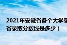 2021年安徽省各個大學錄取分數(shù)線(2021安徽工程大學各省錄取分數(shù)線是多少)