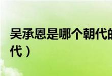 吳承恩是哪個(gè)朝代的文學(xué)家（吳承恩是哪個(gè)朝代）