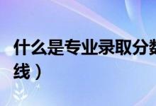 什么是專業(yè)錄取分數(shù)線（什么是專業(yè)錄取分數(shù)線）