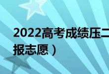2022高考成績(jī)壓二本線怎么辦（應(yīng)該怎么填報(bào)志愿）