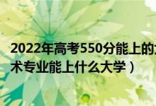 2022年高考550分能上的大學(xué)（2022高考550分報大數(shù)據(jù)技術(shù)專業(yè)能上什么大學(xué)）