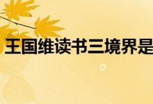 王國(guó)維讀書三境界是指（王國(guó)維讀書三境界）