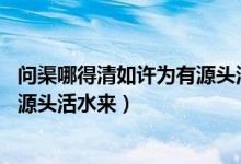 問渠哪得清如許為有源頭活水來含義（問渠哪得清如許 為有源頭活水來）