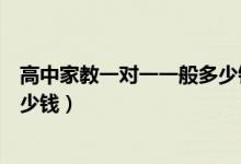 高中家教一對一一般多少錢（高中家教一對一價(jià)格每小時(shí)多少錢）
