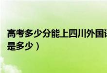 高考多少分能上四川外國(guó)語大學(xué)成都學(xué)院（2020錄取分?jǐn)?shù)線是多少）