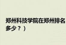 鄭州科技學(xué)院在鄭州排名（鄭州科技學(xué)院怎么樣？全國排名多少？）