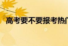 高考要不要報考熱門專業(yè)（怎么選擇專業(yè)）