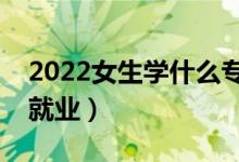 2022女生學(xué)什么專業(yè)好找工作（什么專業(yè)好就業(yè)）