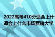 2022高考410分適合上什么市場(chǎng)營(yíng)銷大學(xué)（2022高考410分適合上什么市場(chǎng)營(yíng)銷大學(xué)）