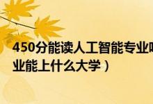 450分能讀人工智能專業(yè)嗎（2022高考420分報人工智能專業(yè)能上什么大學(xué)）