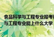 食品科學(xué)與工程專業(yè)報考要求（2022高考470分報食品科學(xué)與工程專業(yè)能上什么大學(xué)）