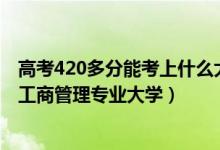 高考420多分能考上什么大學(xué)（2022高考420分適合上什么工商管理專業(yè)大學(xué)）